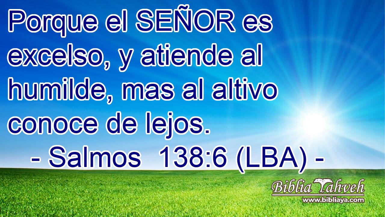 Porque el SEÑOR es excelso, y atiende al humilde, mas al altivo conoce de lejos.