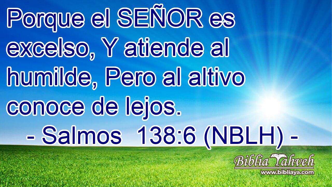  Porque el SEÑOR es excelso, Y atiende al humilde, Pero al altivo conoce de lejos. 