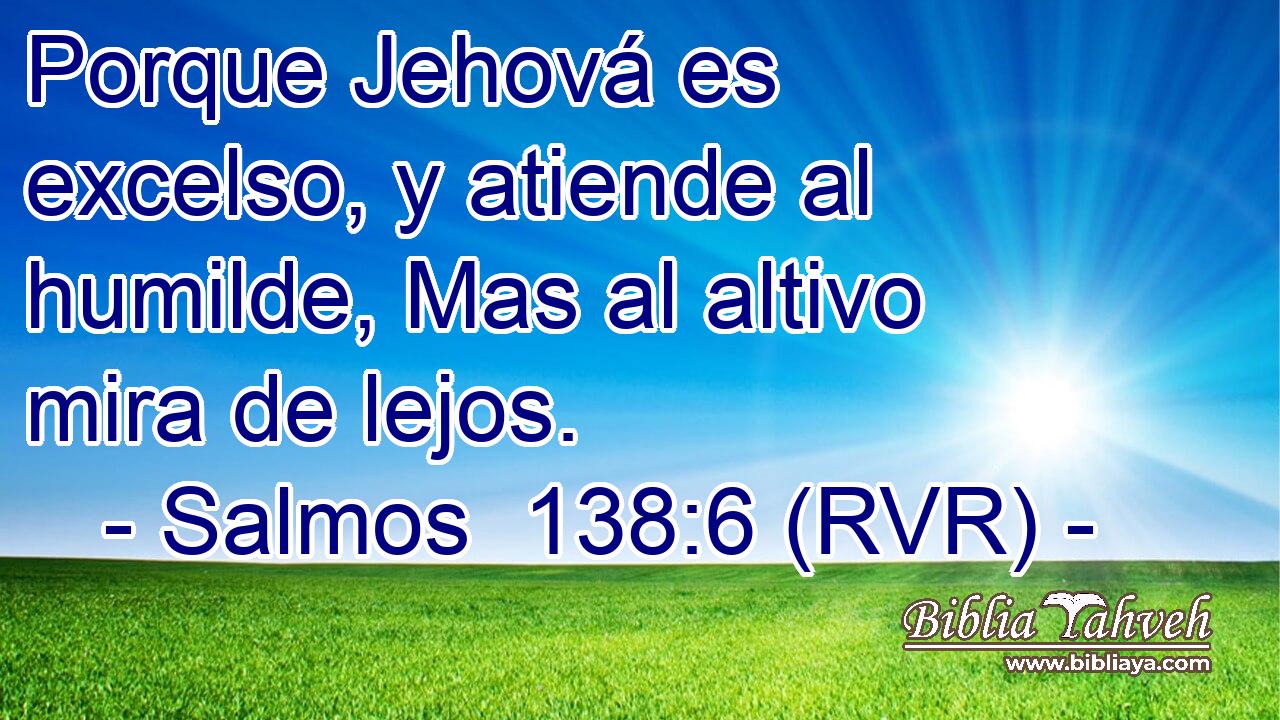 Porque Jehová es excelso, y atiende al humilde, Mas al altivo mira de lejos.