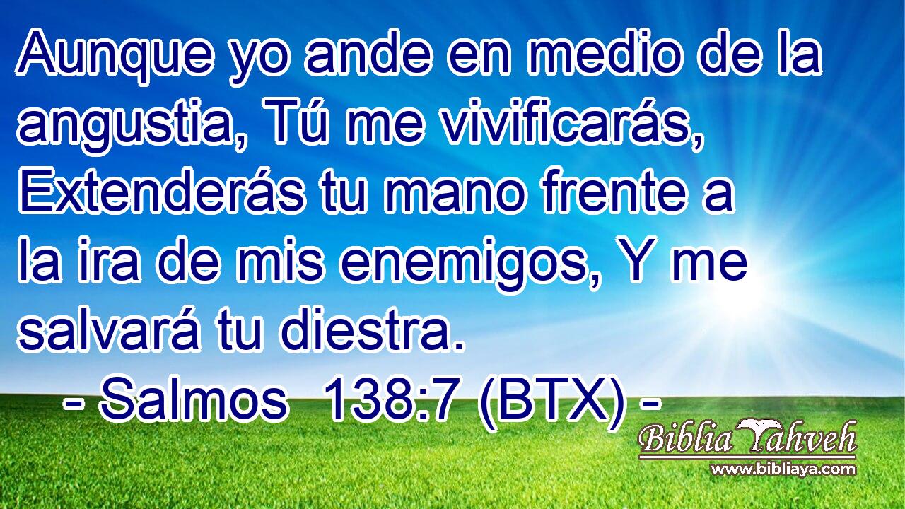 Aunque yo ande en medio de la angustia, Tú me vivificarás, Extenderás tu mano frente a la ira de mis enemigos, Y me salvará tu diestra.