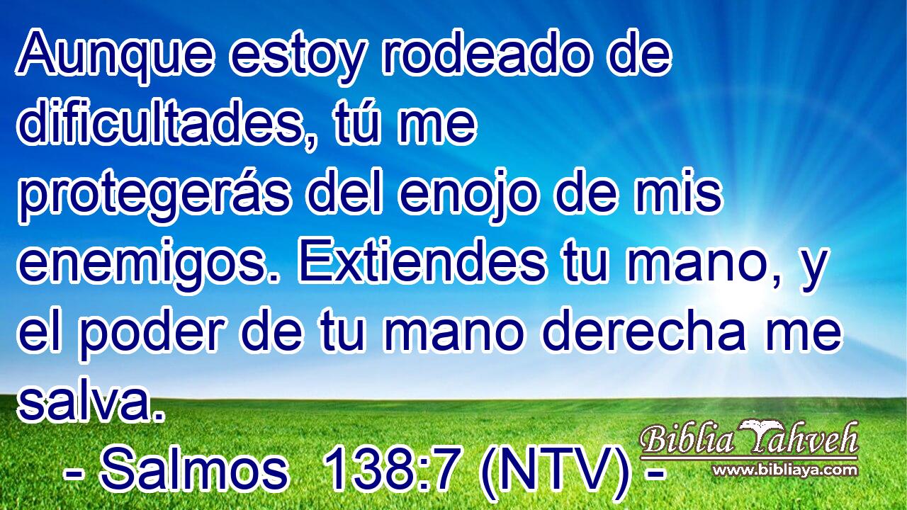 Aunque estoy rodeado de dificultades, tú me protegerás del enojo de mis enemigos. Extiendes tu mano, y el poder de tu mano derecha me salva.