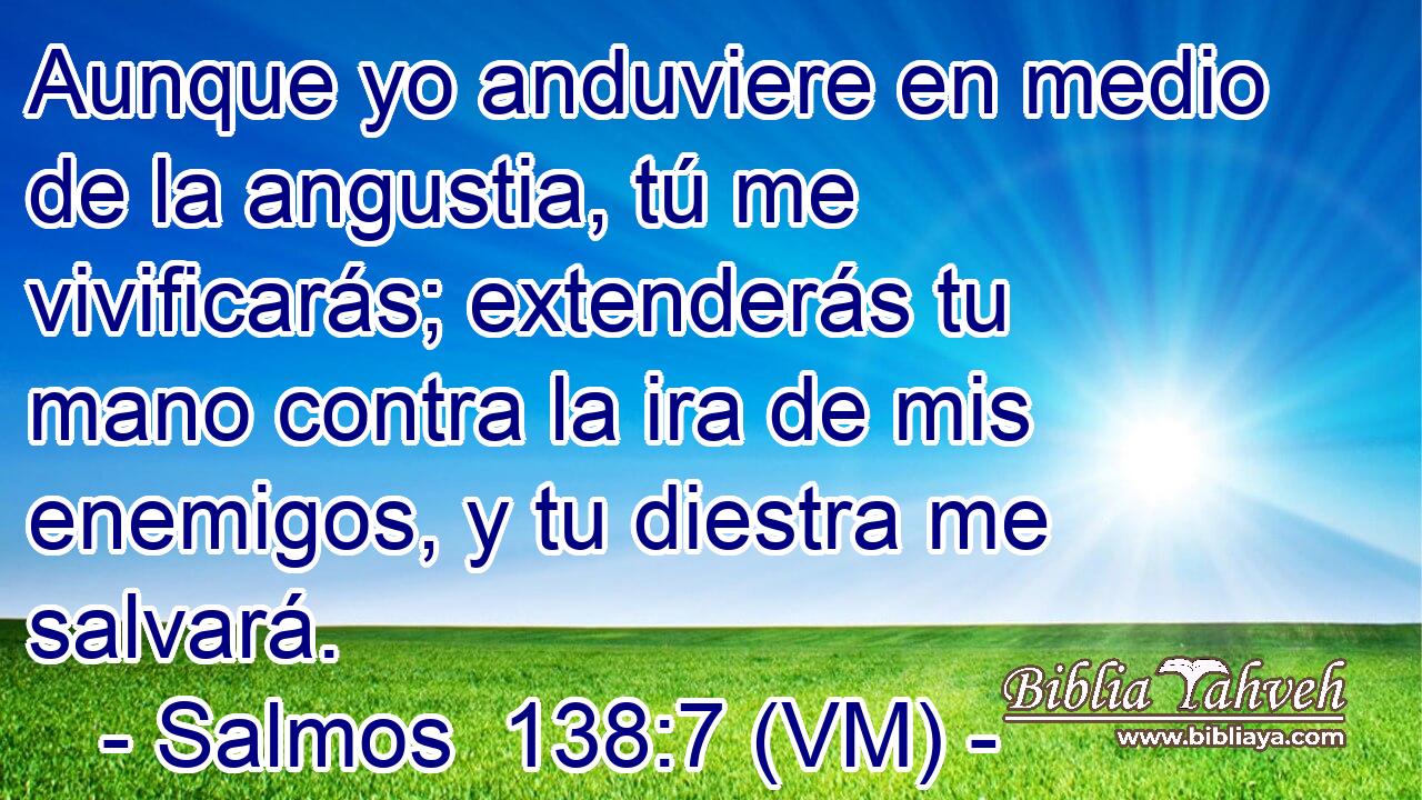  Aunque yo anduviere en medio de la angustia, tú me vivificarás; extenderás tu mano contra la ira de mis enemigos, y tu diestra me salvará. 