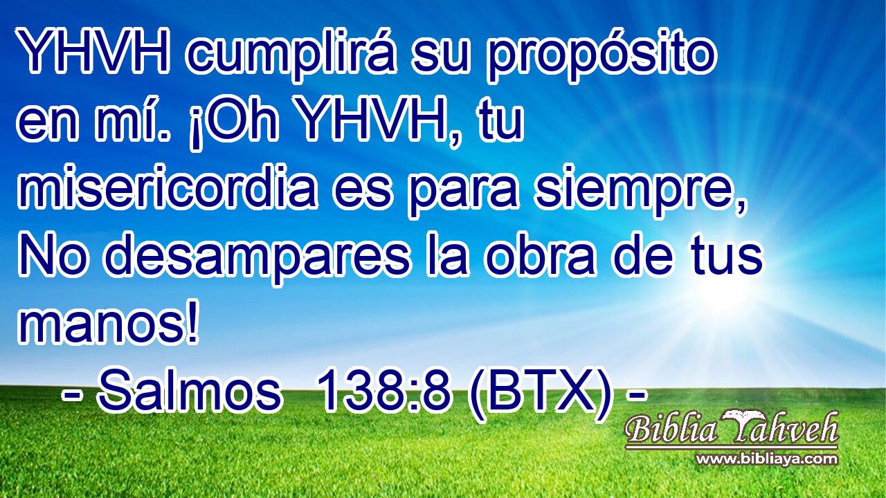 YHVH cumplirá su propósito en mí. ¡Oh YHVH, tu misericordia es para siempre, No desampares la obra de tus manos!
