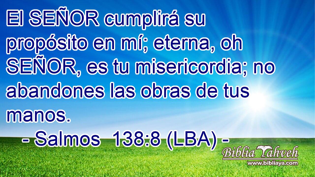 El SEÑOR cumplirá su propósito en mí; eterna, oh SEÑOR, es tu misericordia; no abandones las obras de tus manos.