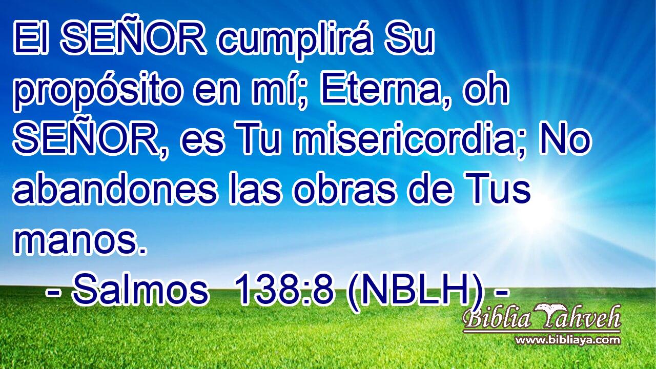  El SEÑOR cumplirá Su propósito en mí; Eterna, oh SEÑOR, es Tu misericordia; No abandones las obras de Tus manos. 
