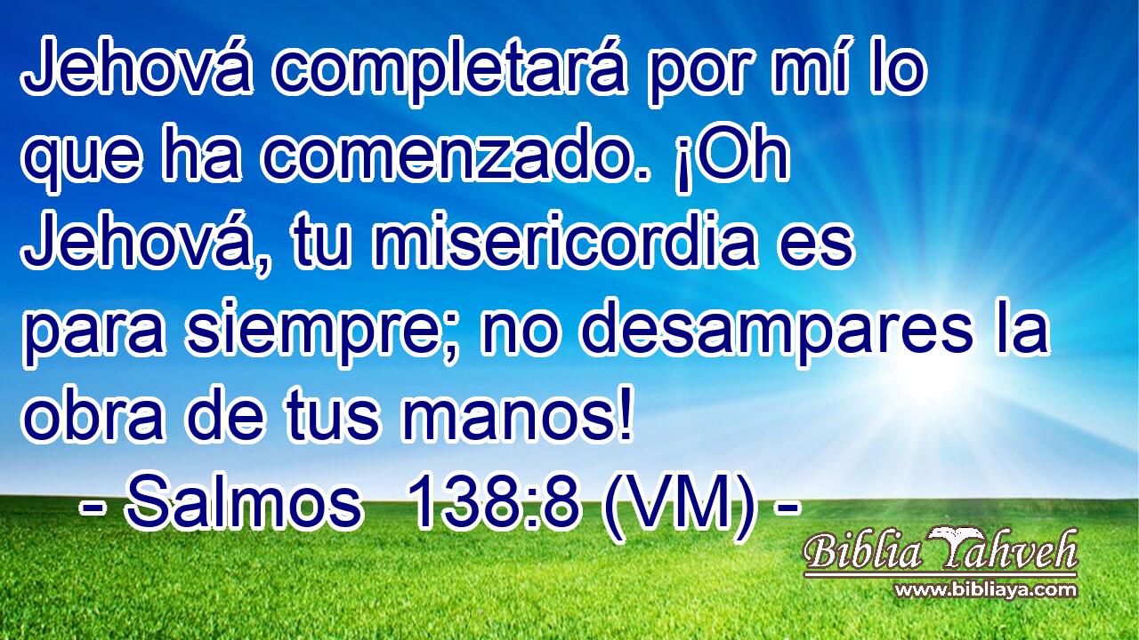  Jehová completará por mí lo que ha comenzado. ¡Oh Jehová, tu misericordia es para siempre; no desampares la obra de tus manos! 