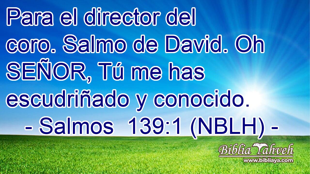  Para el director del coro. Salmo de David. Oh SEÑOR, Tú me has escudriñado y conocido. 