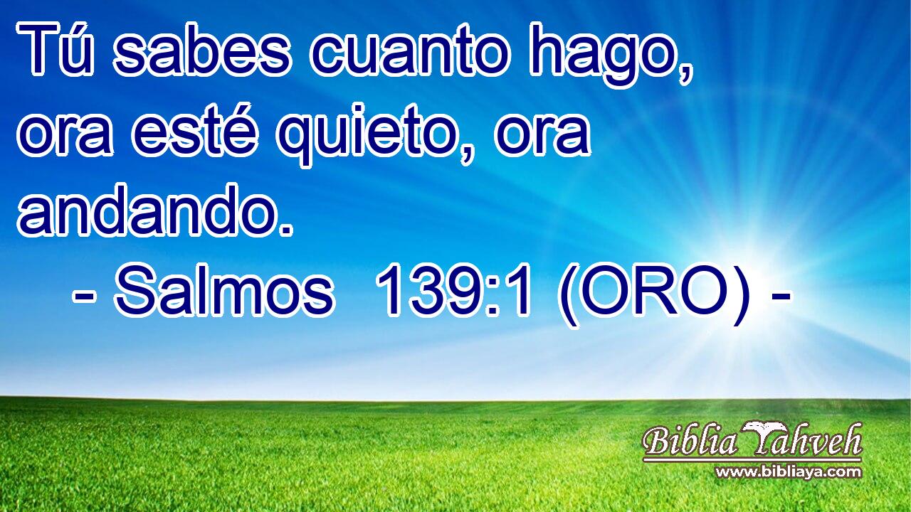  Tú sabes cuanto hago, ora esté quieto, ora andando. 