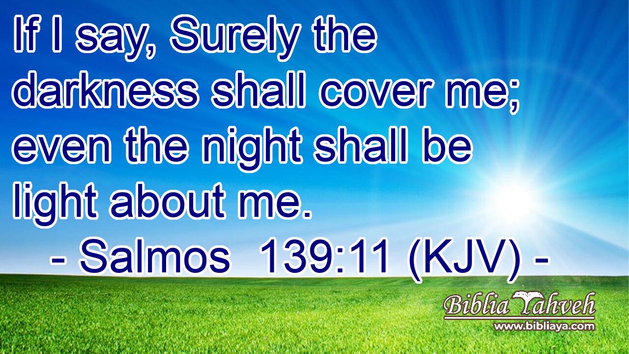 If I say, Surely the darkness shall cover me; even the night shall be light about me.