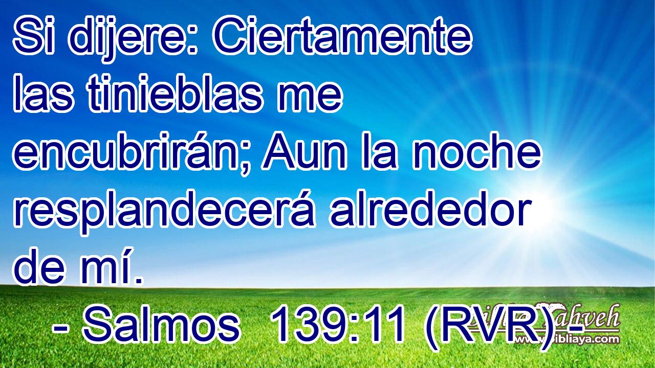 Si dijere: Ciertamente las tinieblas me encubrirán; Aun la noche resplandecerá alrededor de mí.