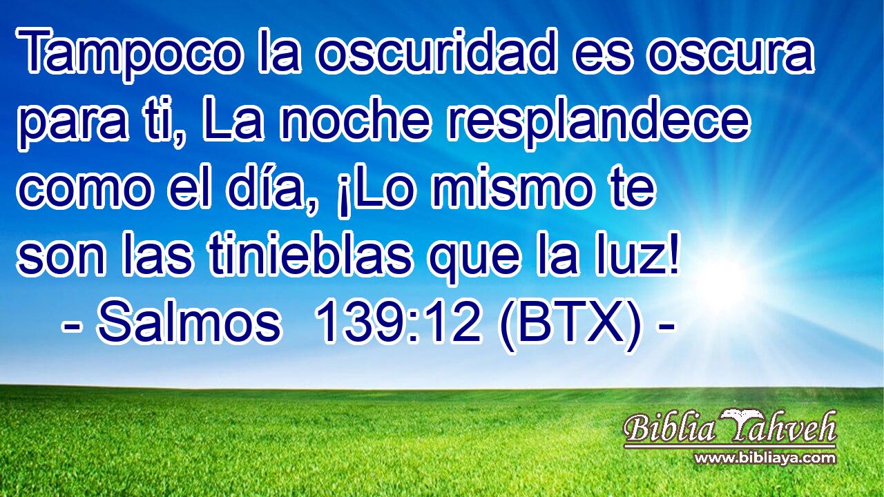 Tampoco la oscuridad es oscura para ti, La noche resplandece como el día, ¡Lo mismo te son las tinieblas que la luz!