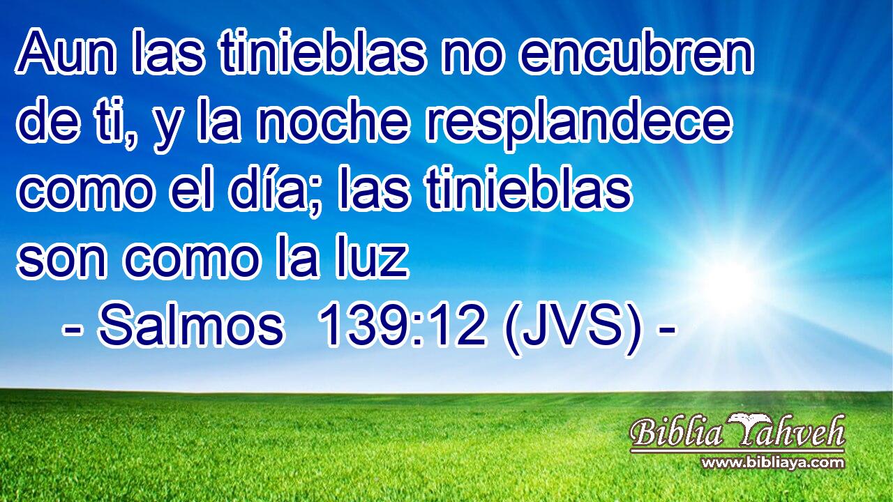 Aun las tinieblas no encubren de ti, y la noche resplandece como el día; las tinieblas son como la luz