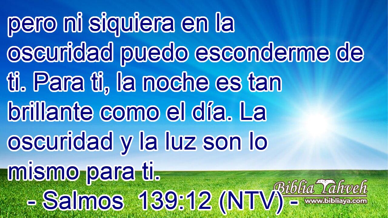 pero ni siquiera en la oscuridad puedo esconderme de ti. Para ti, la noche es tan brillante como el día. La oscuridad y la luz son lo mismo para ti.