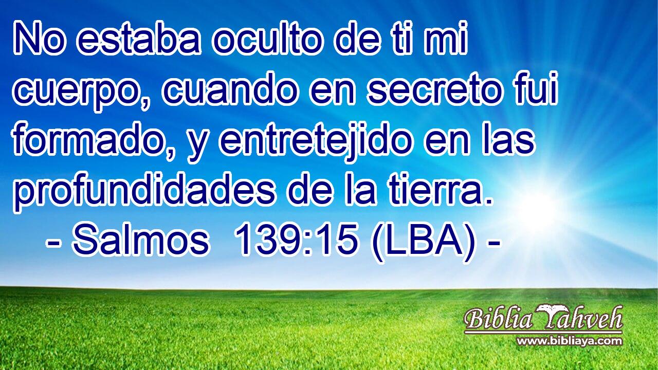 No estaba oculto de ti mi cuerpo, cuando en secreto fui formado, y entretejido en las profundidades de la tierra.