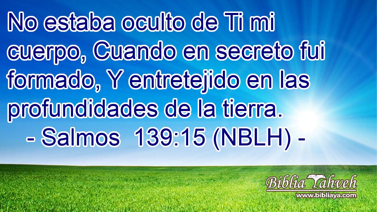  No estaba oculto de Ti mi cuerpo, Cuando en secreto fui formado, Y entretejido en las profundidades de la tierra. 