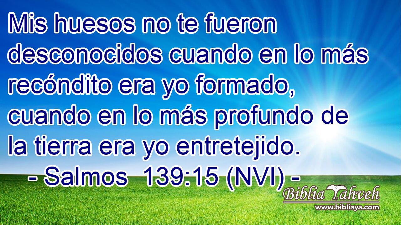  Mis huesos no te fueron desconocidos cuando en lo más recóndito era yo formado, cuando en lo más profundo de la tierra era yo entretejido. 