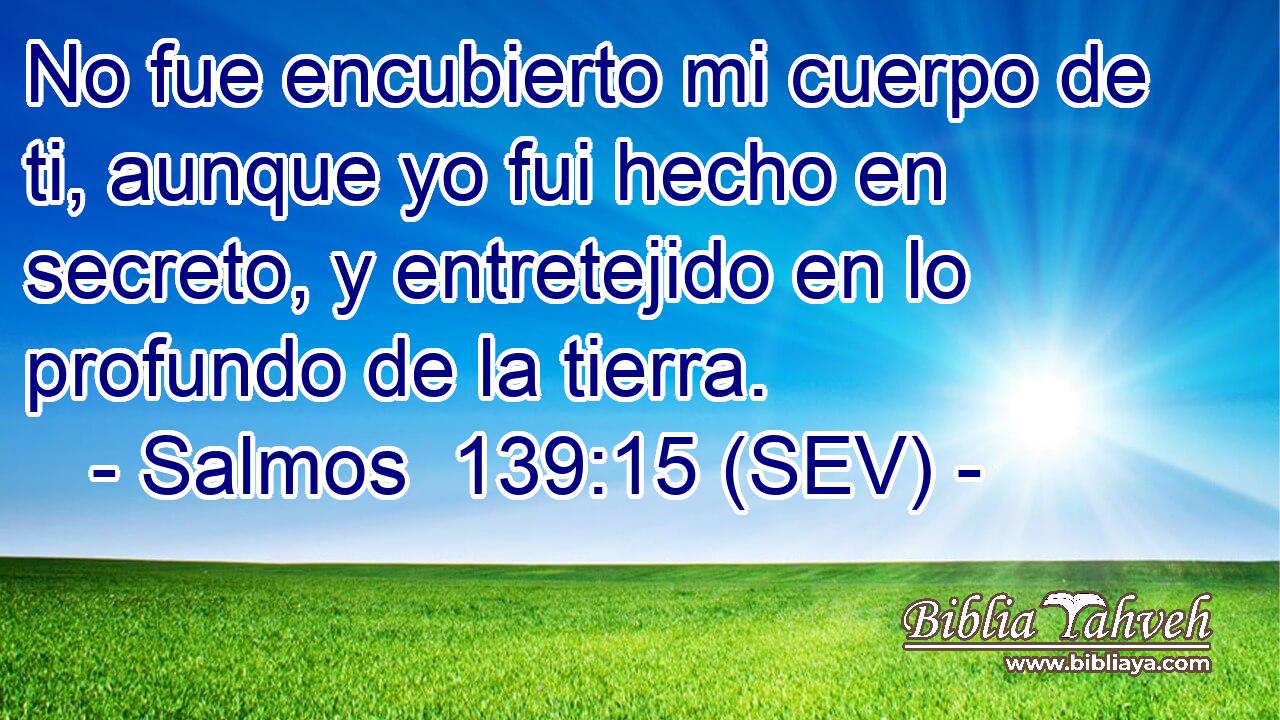No fue encubierto mi cuerpo de ti, aunque yo fui hecho en secreto, y entretejido en lo profundo de la tierra.