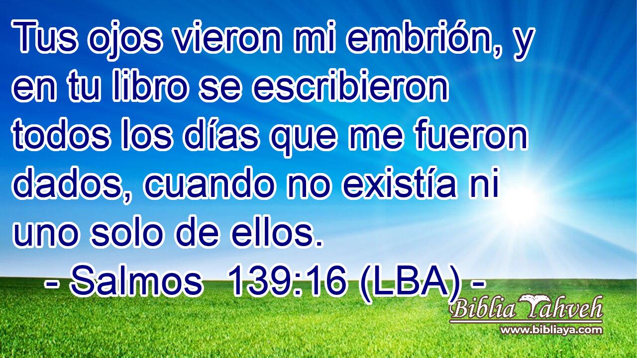 Tus ojos vieron mi embrión, y en tu libro se escribieron todos los días que me fueron dados, cuando no existía ni uno solo de ellos.
