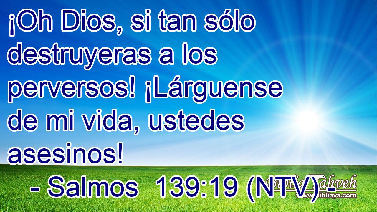 ¡Oh Dios, si tan sólo destruyeras a los perversos! ¡Lárguense de mi vida, ustedes asesinos!