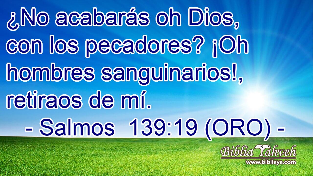 ¿No acabarás oh Dios, con los pecadores? ¡Oh hombres sanguinarios!, retiraos de mí. 