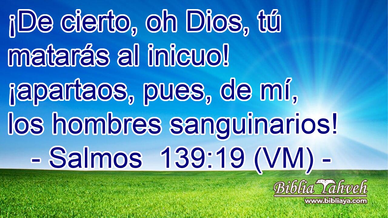  ¡De cierto, oh Dios, tú matarás al inicuo! ¡apartaos, pues, de mí, los hombres sanguinarios! 