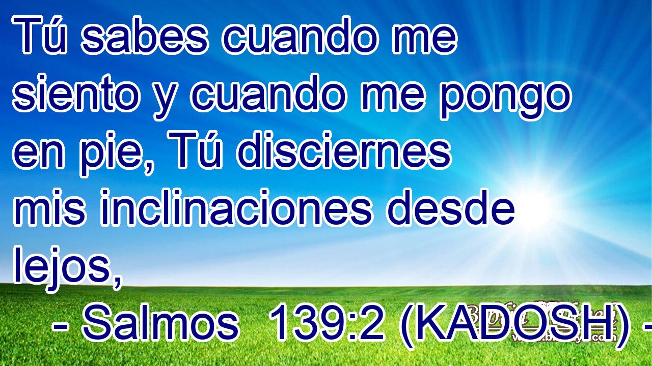  Tú sabes cuando me siento y cuando me pongo en pie, Tú disciernes mis inclinaciones desde lejos, 