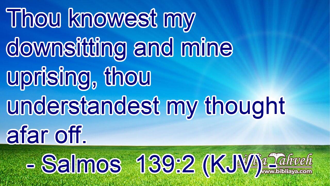 Thou knowest my downsitting and mine uprising, thou understandest my thought afar off.