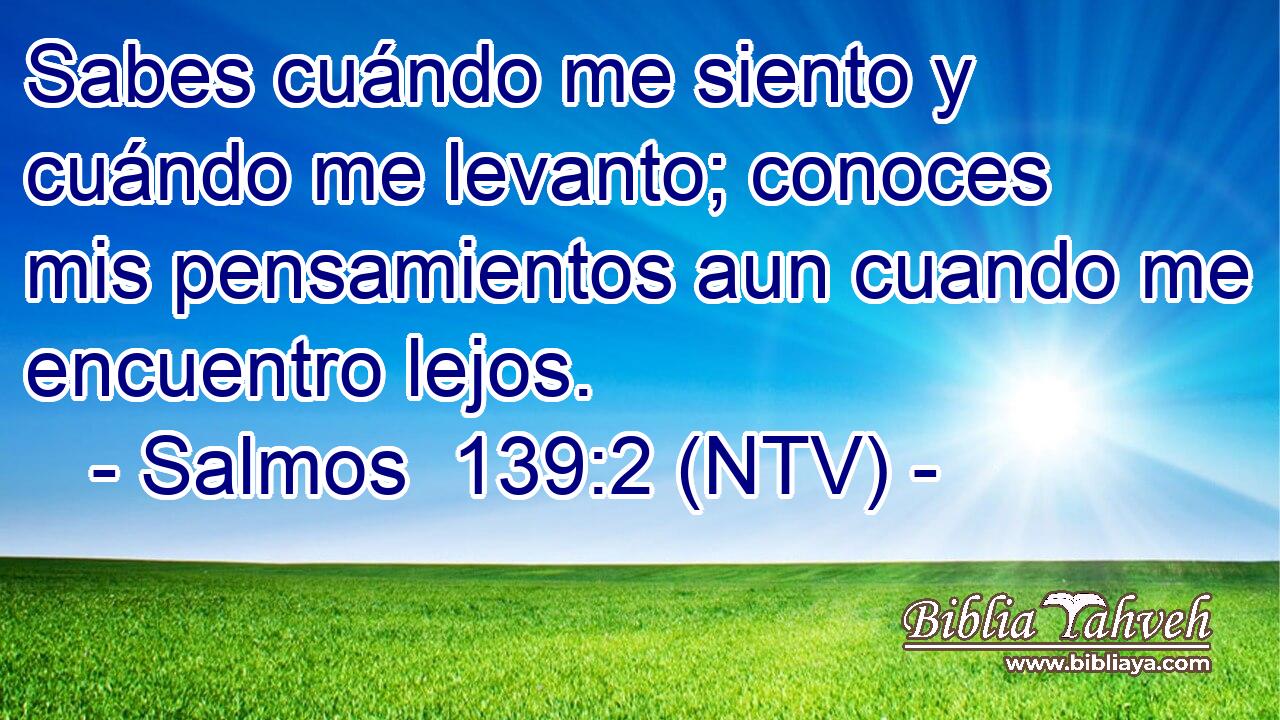 Sabes cuándo me siento y cuándo me levanto; conoces mis pensamientos aun cuando me encuentro lejos.