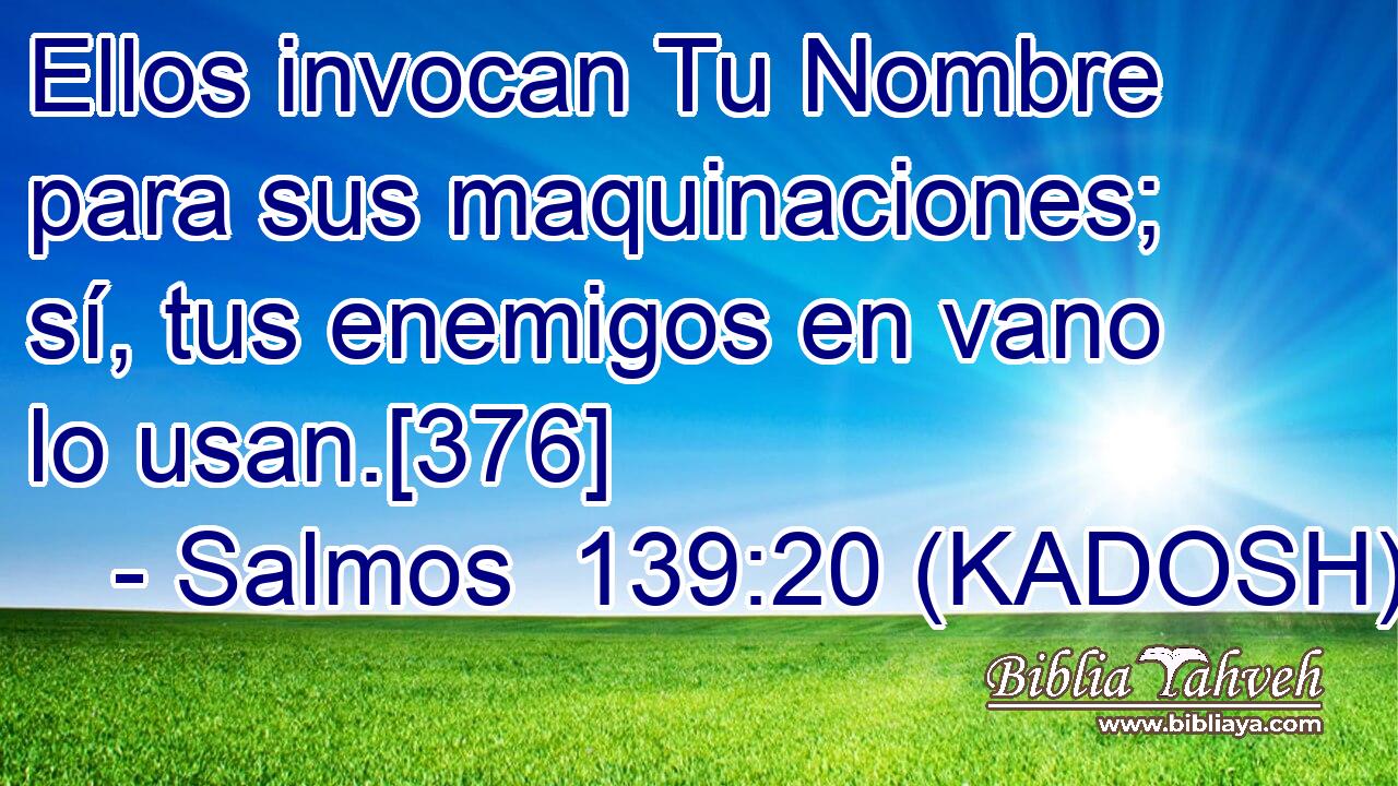  Ellos invocan Tu Nombre para sus maquinaciones; sí, tus enemigos en vano lo usan.[376] 