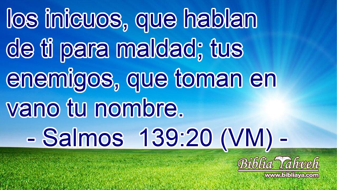  los inicuos, que hablan de ti para maldad; tus enemigos, que toman en vano tu nombre. 