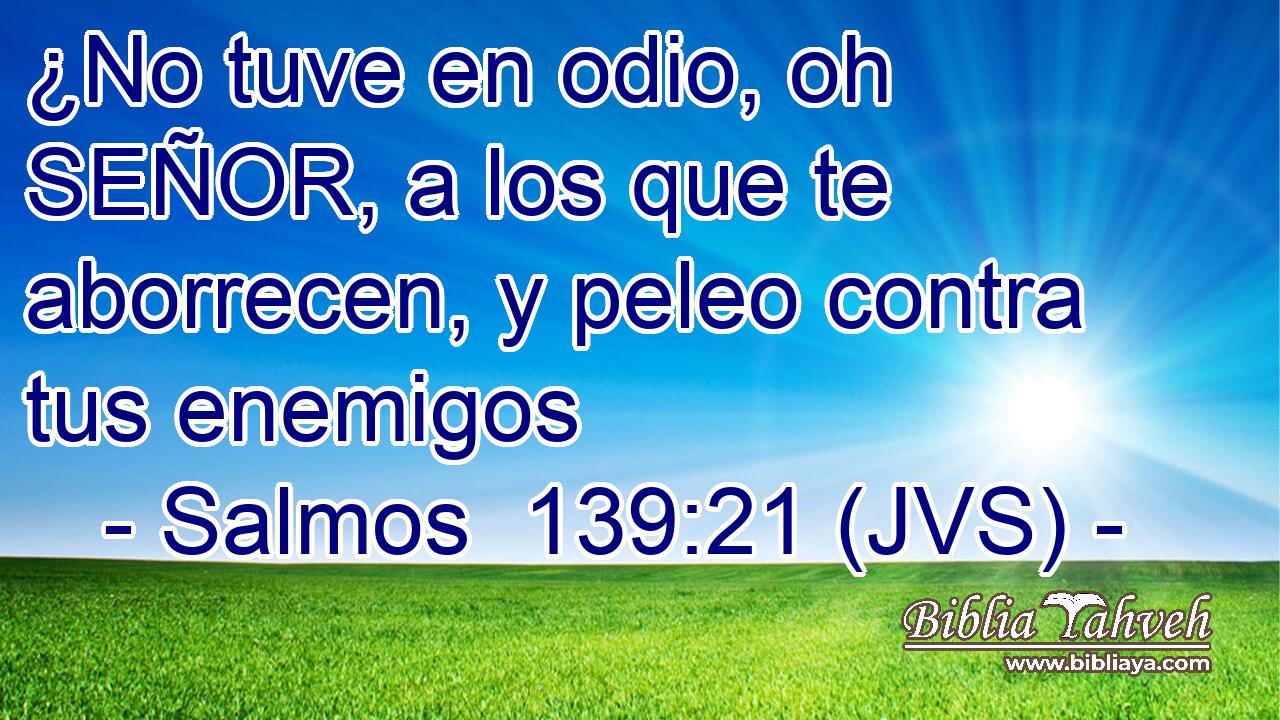 ¿No tuve en odio, oh SEÑOR, a los que te aborrecen, y peleo contra tus enemigos