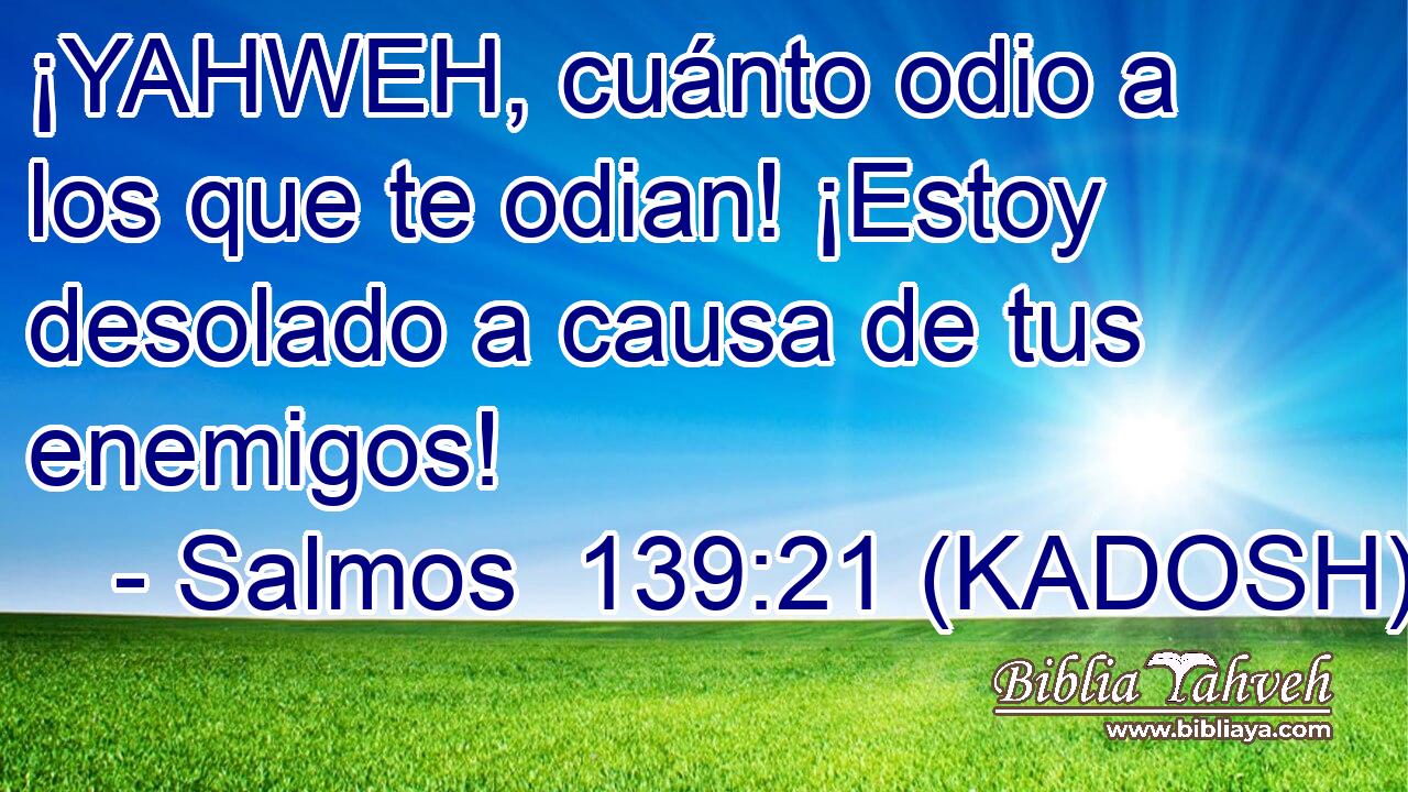  ¡YAHWEH, cuánto odio a los que te odian! ¡Estoy desolado a causa de tus enemigos! 