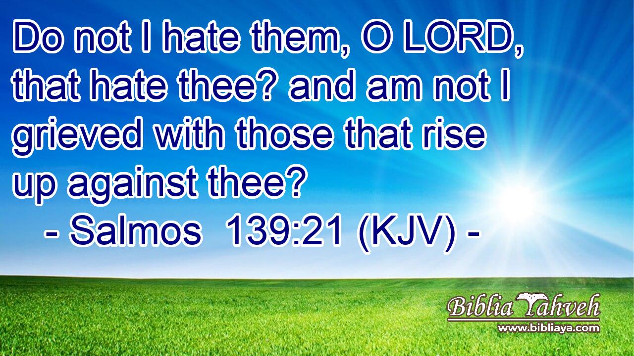 Do not I hate them, O LORD, that hate thee? and am not I grieved with those that rise up against thee?
