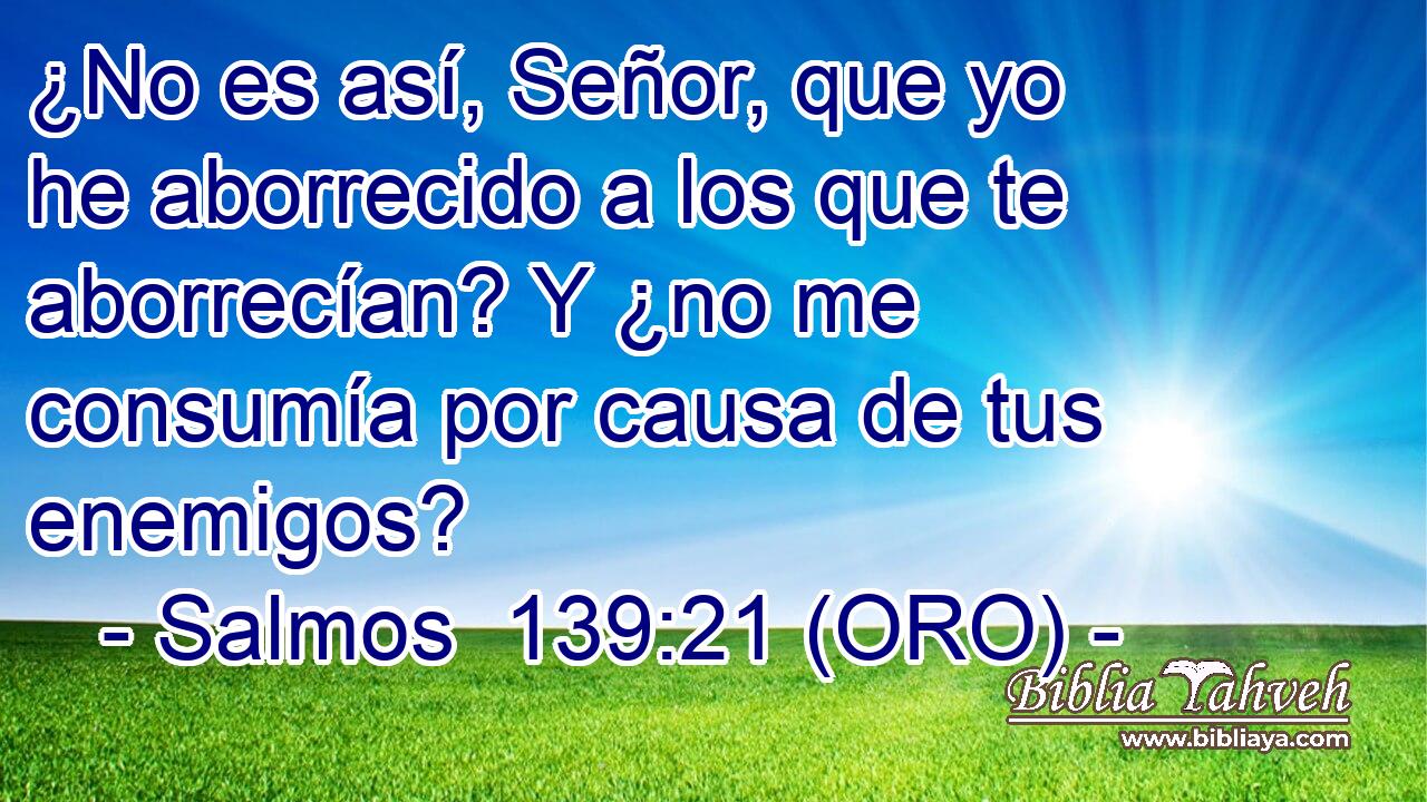  ¿No es así, Señor, que yo he aborrecido a los que te aborrecían? Y ¿no me consumía por causa de tus enemigos? 
