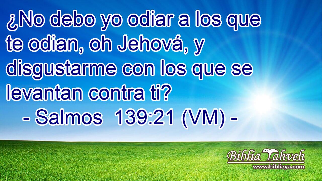  ¿No debo yo odiar a los que te odian, oh Jehová, y disgustarme con los que se levantan contra ti? 