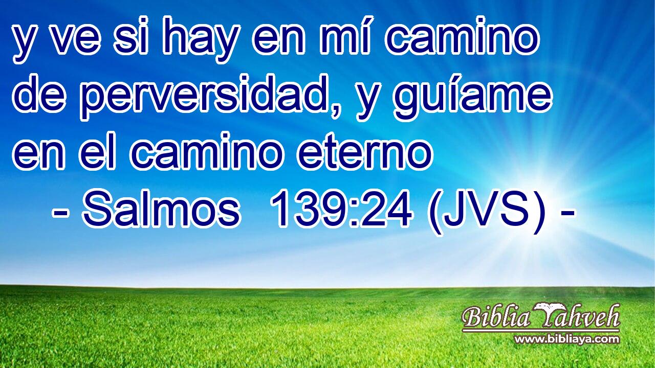 y ve si hay en mí camino de perversidad, y guíame en el camino eterno