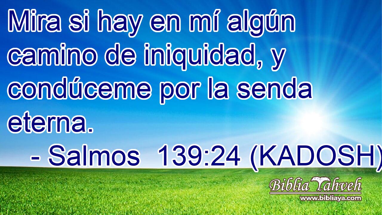  Mira si hay en mí algún camino de iniquidad, y condúceme por la senda eterna. 
