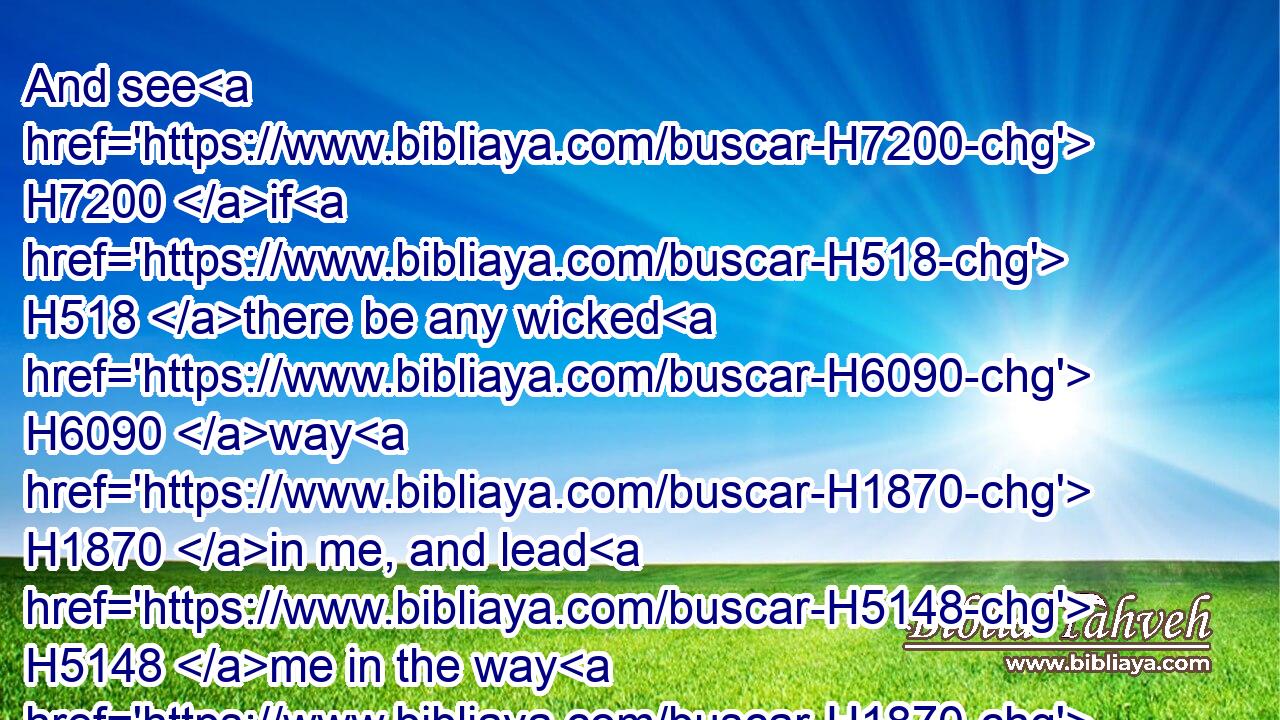 And see H7200 if H518 there be any wicked H6090 way H1870 in me, and lead H5148 me in the way H1870 everlasting.H5769