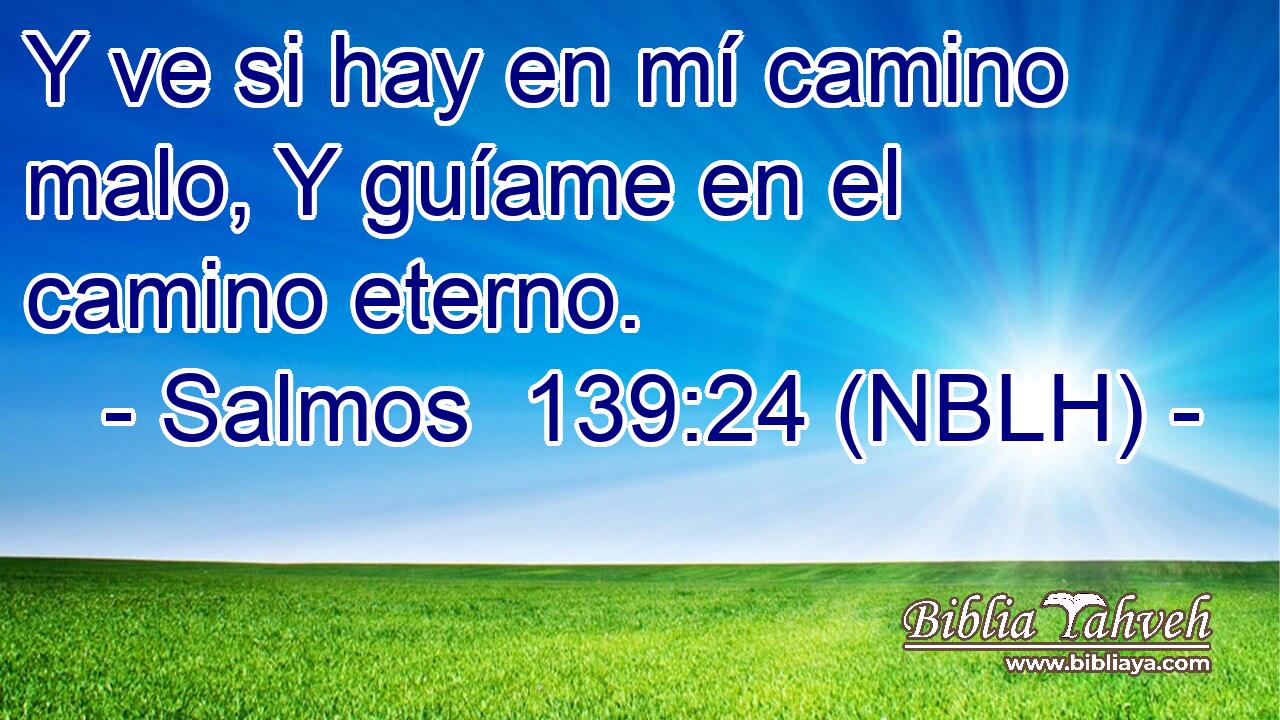  Y ve si hay en mí camino malo, Y guíame en el camino eterno. 