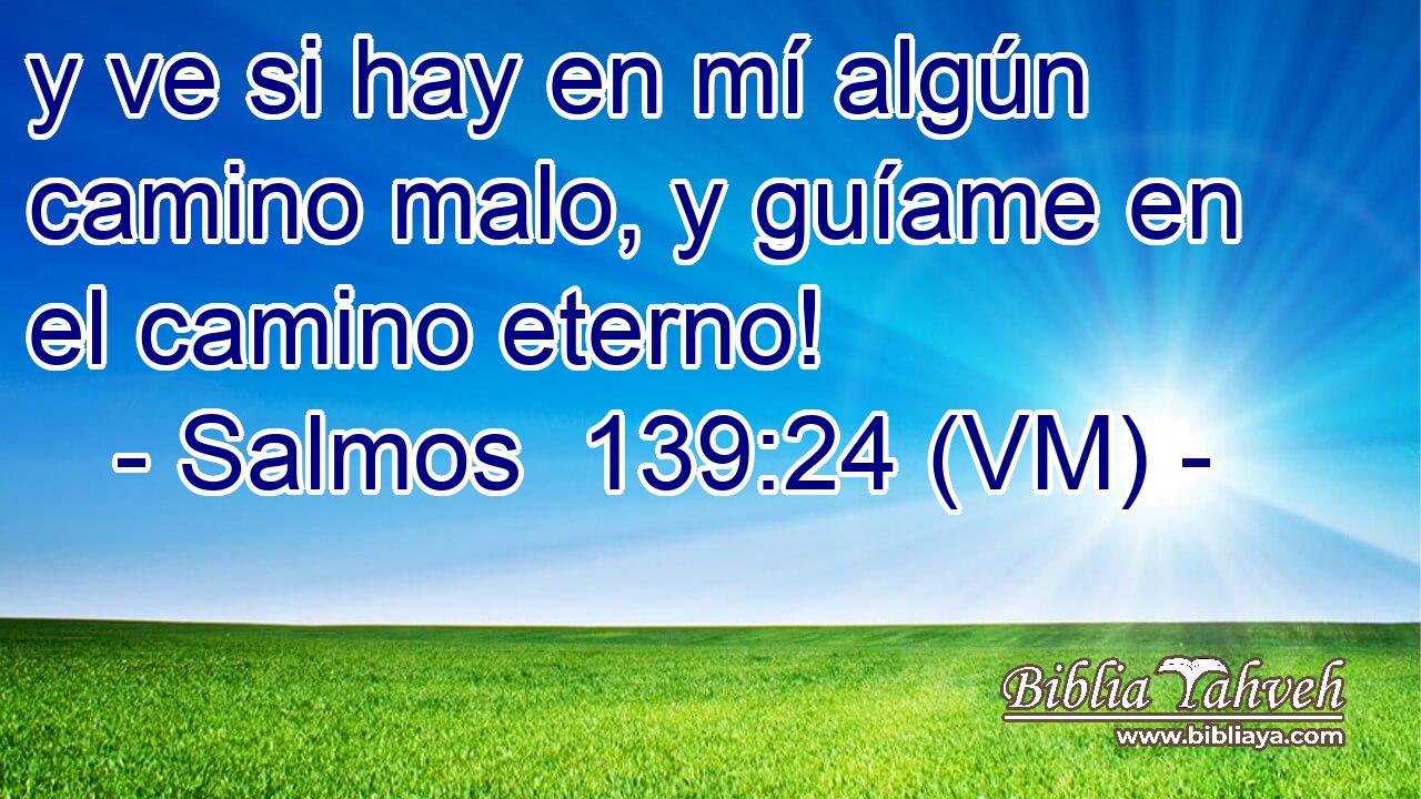  y ve si hay en mí algún camino malo, y guíame en el camino eterno! 