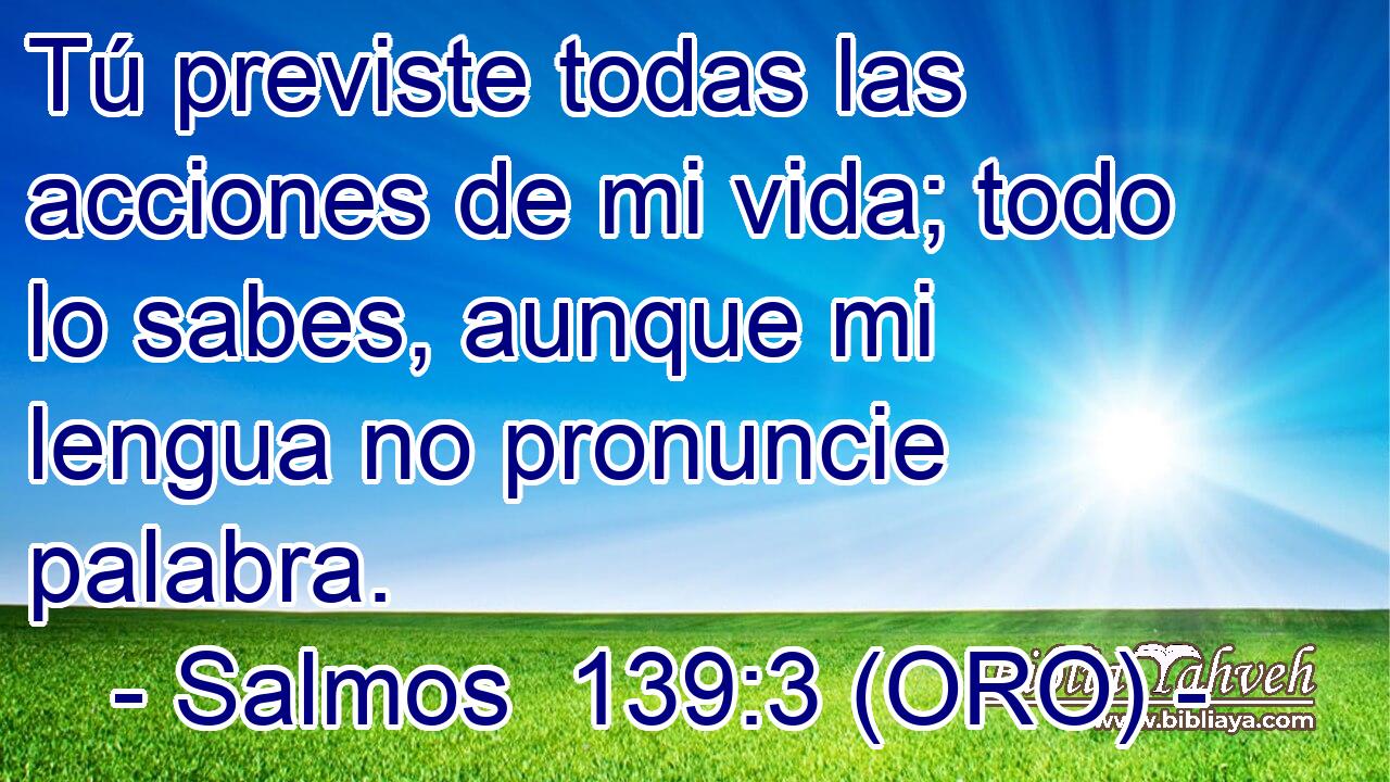  Tú previste todas las acciones de mi vida; todo lo sabes, aunque mi lengua no pronuncie palabra. 