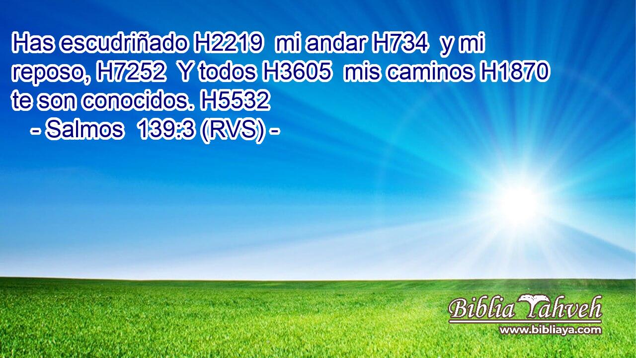 Has escudriñado H2219  mi andar H734  y mi reposo, H7252  Y todos H3605  mis caminos H1870  te son conocidos. H5532  