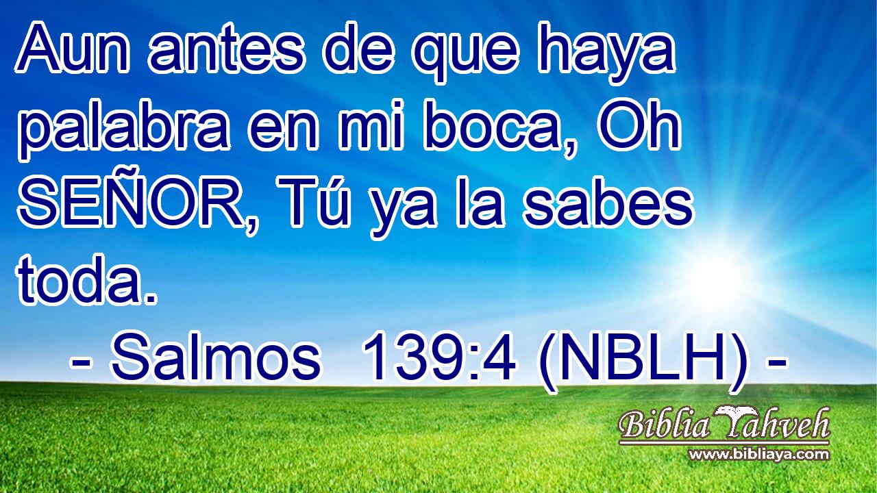  Aun antes de que haya palabra en mi boca, Oh SEÑOR, Tú ya la sabes toda. 