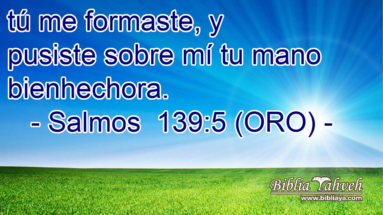  tú me formaste, y pusiste sobre mí tu mano bienhechora. 