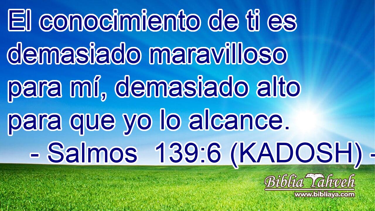  El conocimiento de ti es demasiado maravilloso para mí, demasiado alto para que yo lo alcance. 