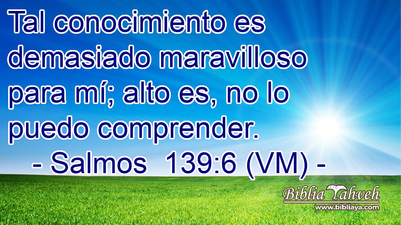  Tal conocimiento es demasiado maravilloso para mí; alto es, no lo puedo comprender. 