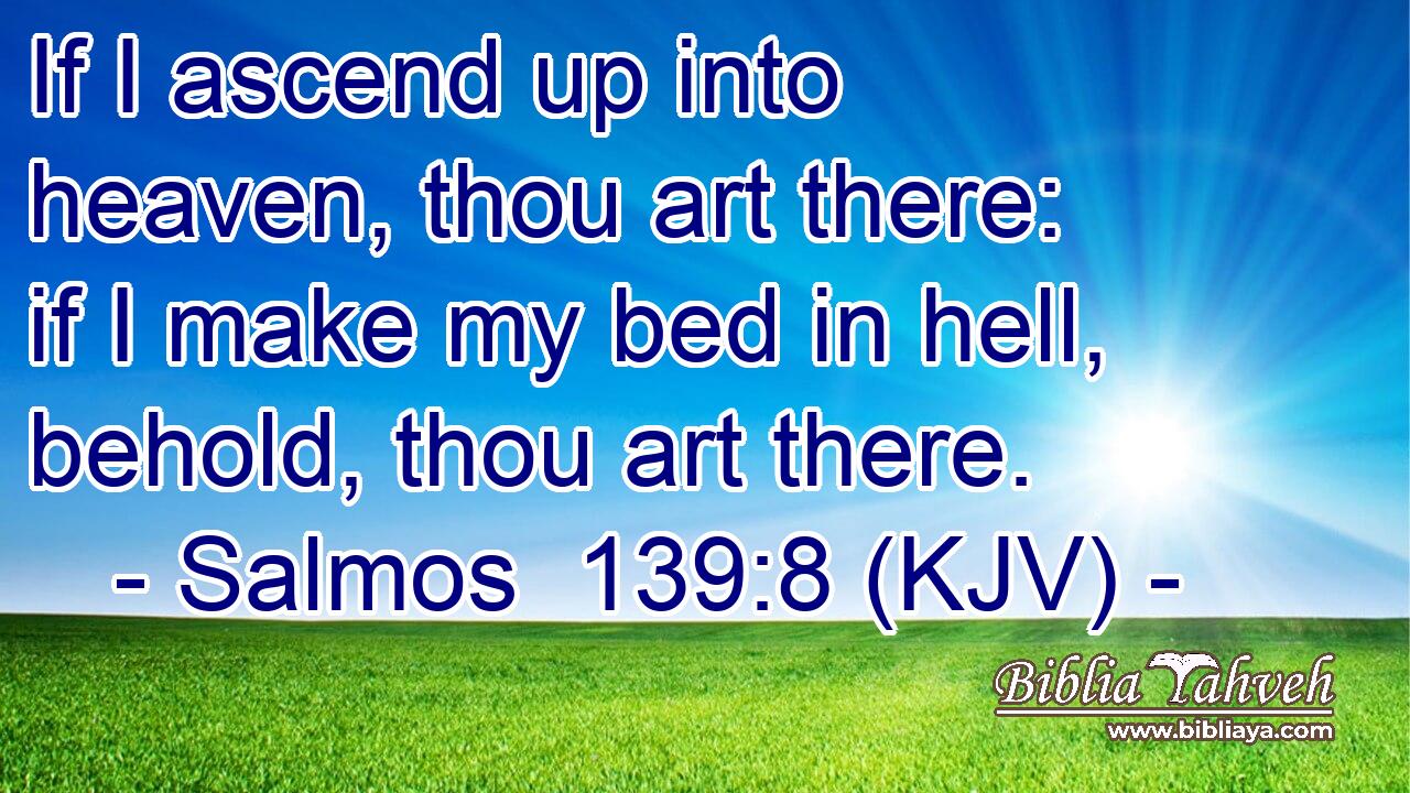 If I ascend up into heaven, thou art there: if I make my bed in hell, behold, thou art there.