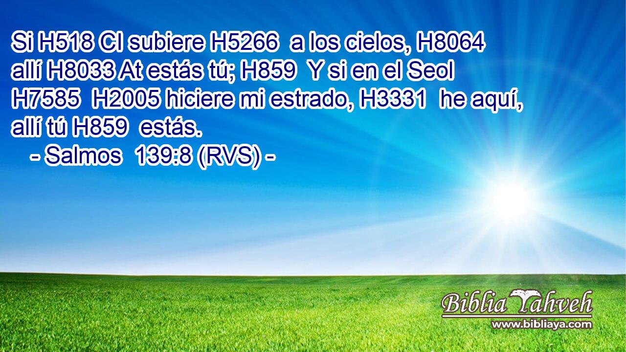 Si H518 CI subiere H5266  a los cielos, H8064  allí H8033 At estás tú; H859  Y si en el Seol H7585  H2005 hiciere mi estrado, H3331  he aquí, allí tú H859  estás. 