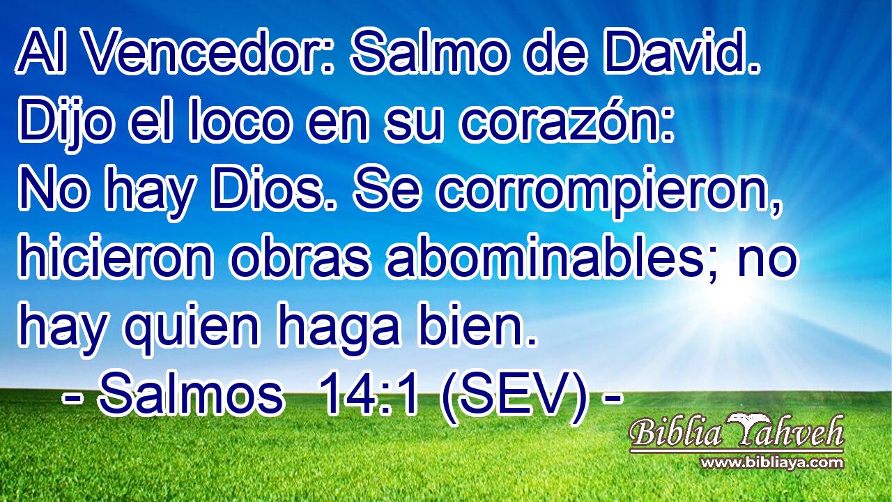 Al Vencedor: Salmo de David. Dijo el loco en su corazón: No hay Dios. Se corrompieron, hicieron obras abominables; no hay quien haga bien.