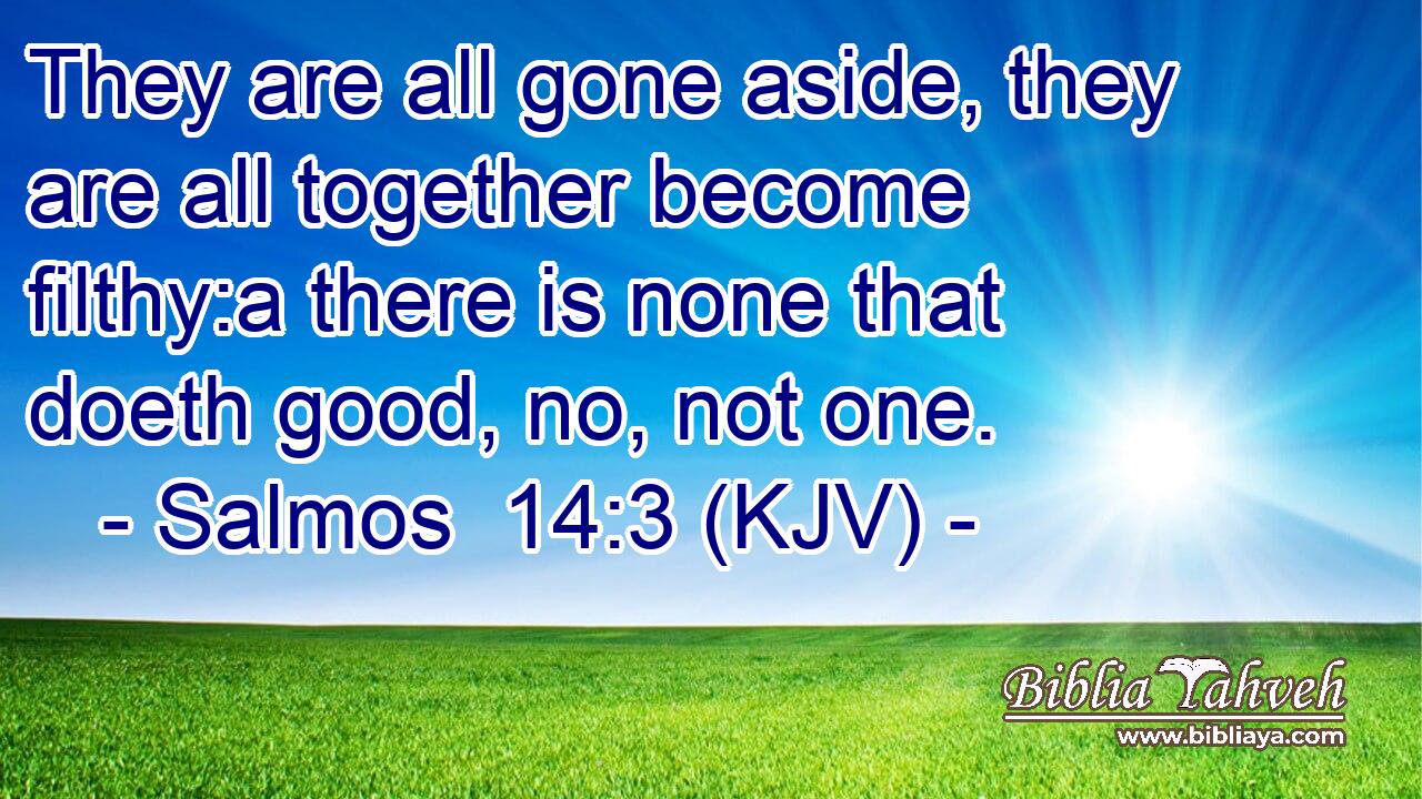 They are all gone aside, they are all together become filthy:a there is none that doeth good, no, not one.